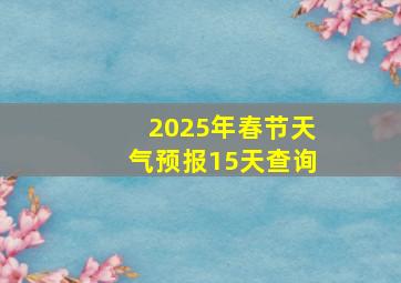 2025年春节天气预报15天查询