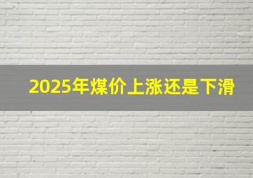 2025年煤价上涨还是下滑