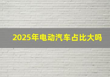 2025年电动汽车占比大吗