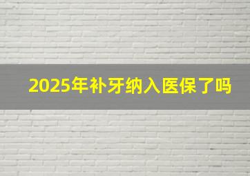 2025年补牙纳入医保了吗