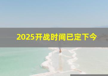 2025开战时间已定下今