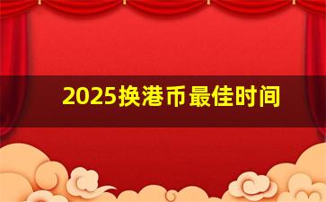 2025换港币最佳时间