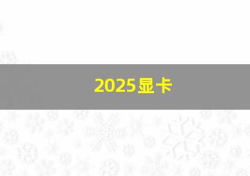 2025显卡