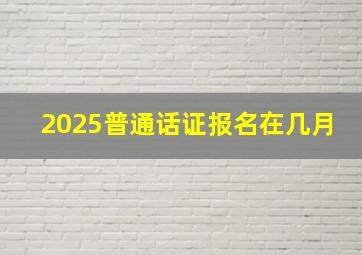 2025普通话证报名在几月