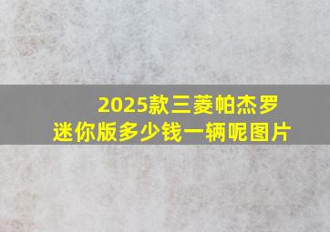 2025款三菱帕杰罗迷你版多少钱一辆呢图片