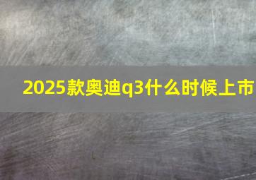 2025款奥迪q3什么时候上市