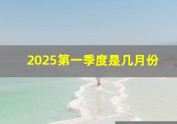 2025第一季度是几月份