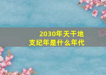 2030年天干地支纪年是什么年代