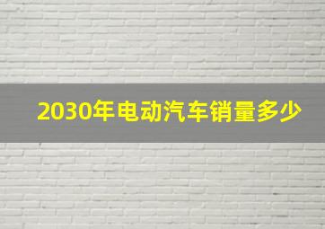 2030年电动汽车销量多少