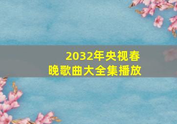 2032年央视春晚歌曲大全集播放