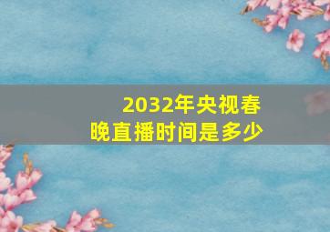 2032年央视春晚直播时间是多少