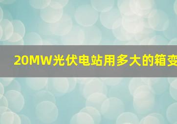 20MW光伏电站用多大的箱变