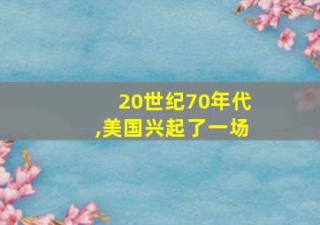 20世纪70年代,美国兴起了一场