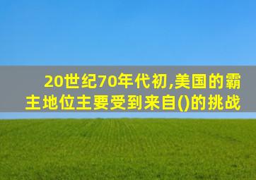 20世纪70年代初,美国的霸主地位主要受到来自()的挑战