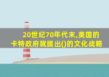 20世纪70年代末,美国的卡特政府就提出()的文化战略