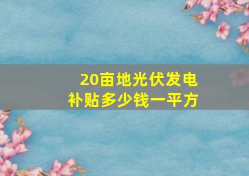 20亩地光伏发电补贴多少钱一平方