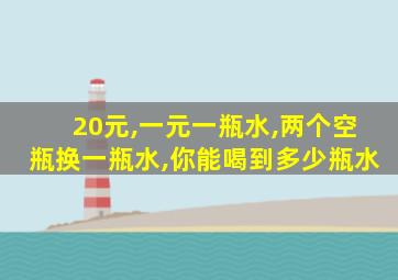 20元,一元一瓶水,两个空瓶换一瓶水,你能喝到多少瓶水