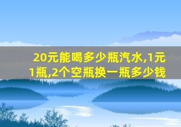 20元能喝多少瓶汽水,1元1瓶,2个空瓶换一瓶多少钱