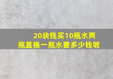 20块钱买10瓶水两瓶盖换一瓶水要多少钱呢