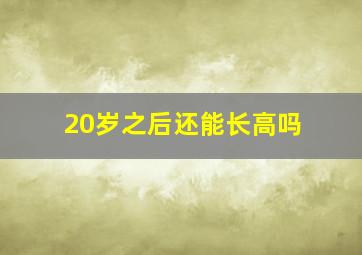 20岁之后还能长高吗