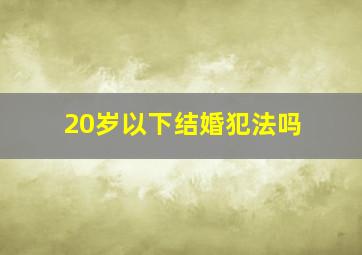 20岁以下结婚犯法吗