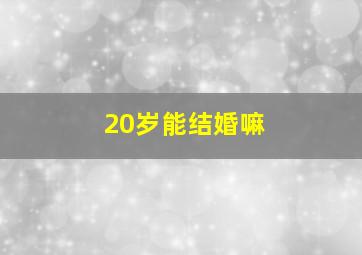 20岁能结婚嘛