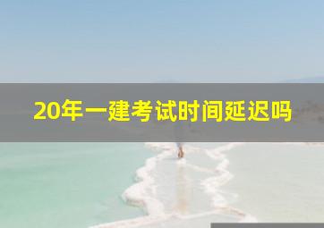 20年一建考试时间延迟吗