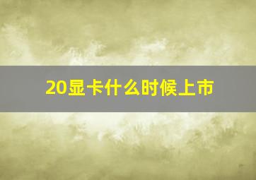 20显卡什么时候上市