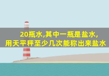 20瓶水,其中一瓶是盐水,用天平秤至少几次能称出来盐水