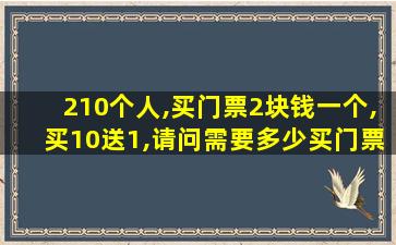 210个人,买门票2块钱一个,买10送1,请问需要多少买门票