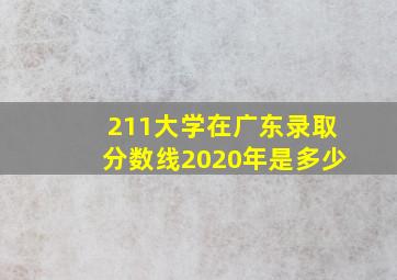 211大学在广东录取分数线2020年是多少