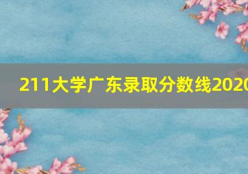 211大学广东录取分数线2020