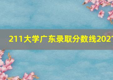 211大学广东录取分数线2021