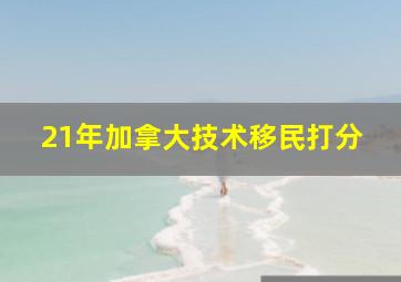 21年加拿大技术移民打分