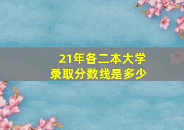 21年各二本大学录取分数线是多少