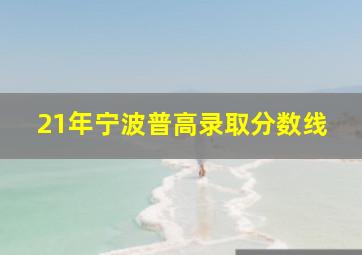 21年宁波普高录取分数线