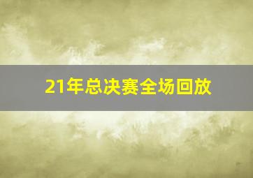 21年总决赛全场回放