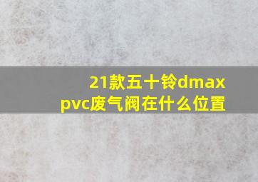 21款五十铃dmaxpvc废气阀在什么位置