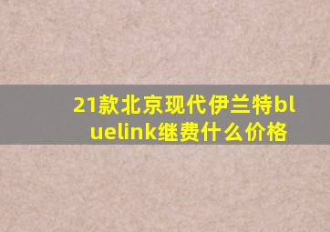 21款北京现代伊兰特bluelink继费什么价格