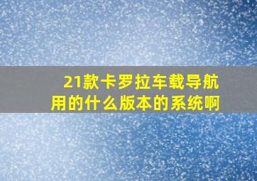 21款卡罗拉车载导航用的什么版本的系统啊