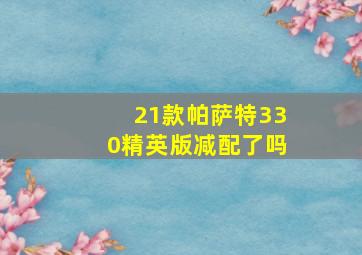 21款帕萨特330精英版减配了吗