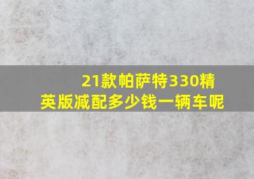 21款帕萨特330精英版减配多少钱一辆车呢