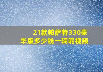 21款帕萨特330豪华版多少钱一辆呢视频