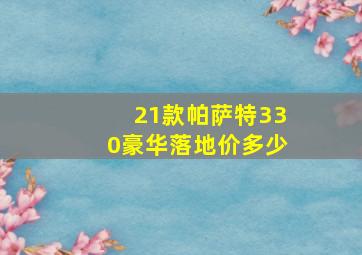 21款帕萨特330豪华落地价多少