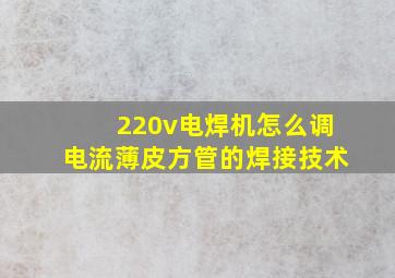 220v电焊机怎么调电流薄皮方管的焊接技术