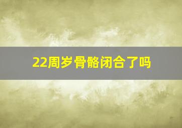 22周岁骨骼闭合了吗