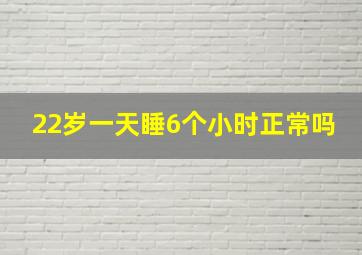 22岁一天睡6个小时正常吗