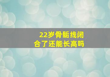 22岁骨骺线闭合了还能长高吗