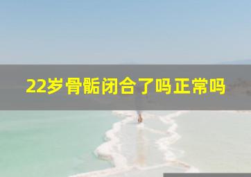 22岁骨骺闭合了吗正常吗