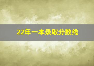 22年一本录取分数线